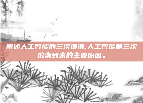 阐述人工智能的三次浪潮;人工智能第三次浪潮到来的主要原因。