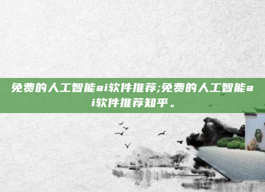 免费的人工智能ai软件推荐;免费的人工智能ai软件推荐知乎。