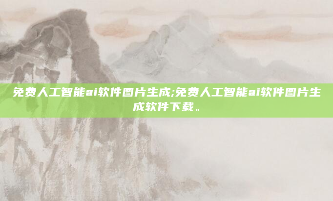免费人工智能ai软件图片生成;免费人工智能ai软件图片生成软件下载。