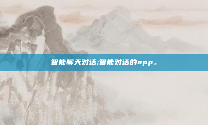 智能聊天对话;智能对话的app。