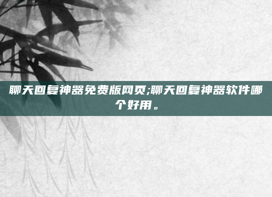 聊天回复神器免费版网页;聊天回复神器软件哪个好用。