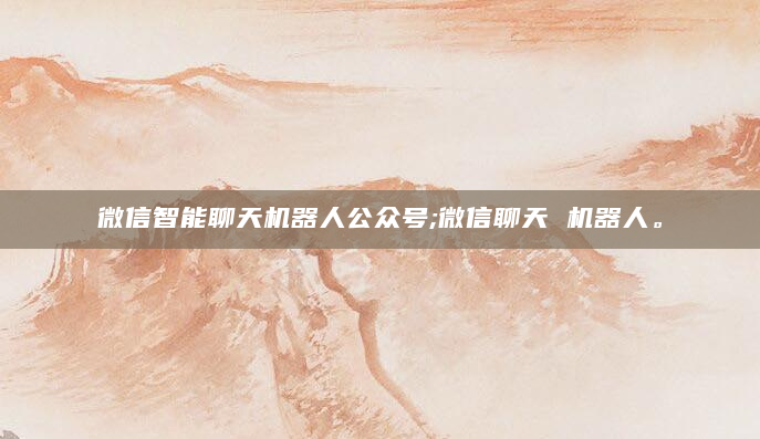 微信智能聊天机器人公众号;微信聊天 机器人。