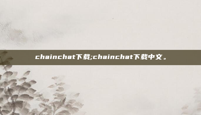 chainchat下载;chainchat下载中文。