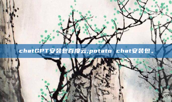 chatGPT安装包百度云;potato chat安装包。