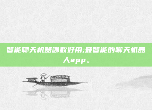 智能聊天机器哪款好用;最智能的聊天机器人app。
