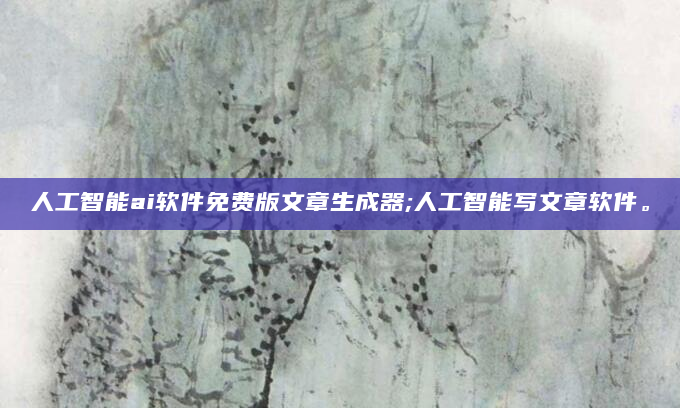 人工智能ai软件免费版文章生成器;人工智能写文章软件。