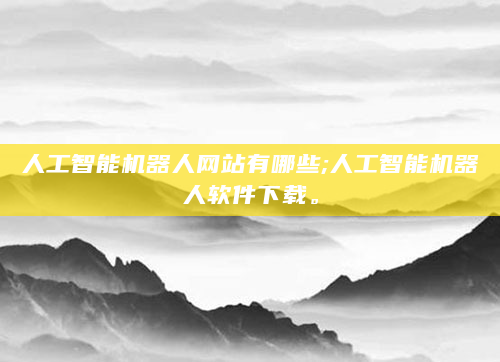 人工智能机器人网站有哪些;人工智能机器人软件下载。