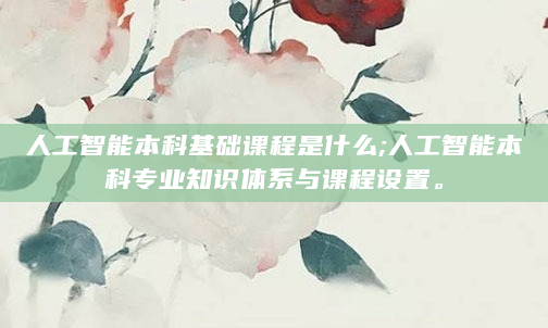 人工智能本科基础课程是什么;人工智能本科专业知识体系与课程设置。