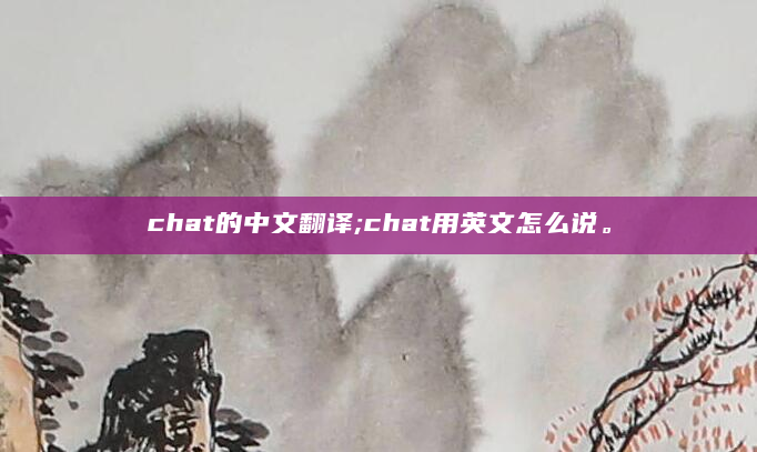 chat的中文翻译;chat用英文怎么说。
