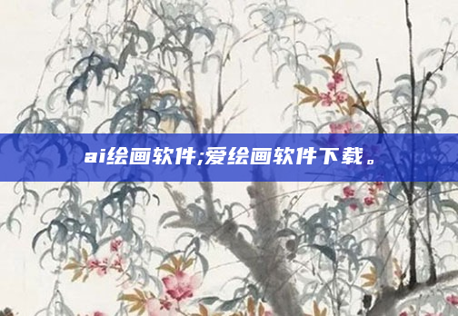 ai绘画软件;爱绘画软件下载。
