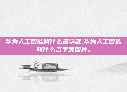华为人工智能叫什么名字呢;华为人工智能叫什么名字呢图片。