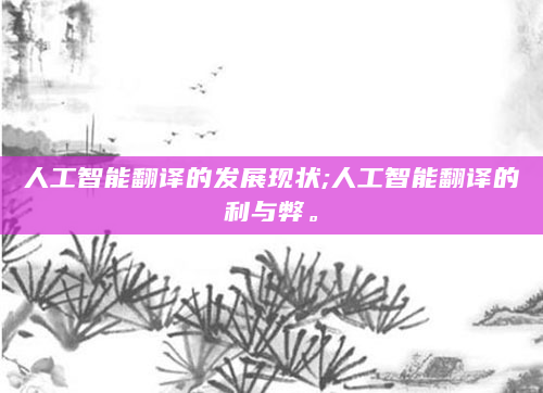 人工智能翻译的发展现状;人工智能翻译的利与弊。