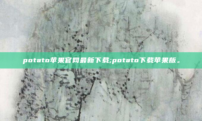 potato苹果官网最新下载;potato下载苹果版。