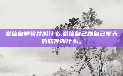微信自聊软件叫什么;微信自己跟自己聊天的软件叫什么。