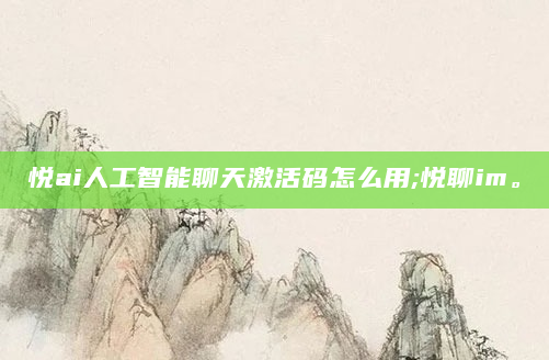 悦ai人工智能聊天激活码怎么用;悦聊im。