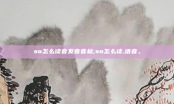 so怎么读音发音音标;so怎么读,语音。