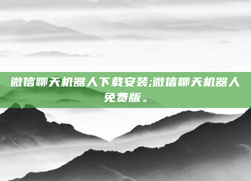 微信聊天机器人下载安装;微信聊天机器人免费版。