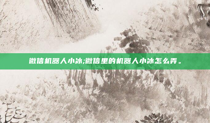 微信机器人小冰;微信里的机器人小冰怎么弄。