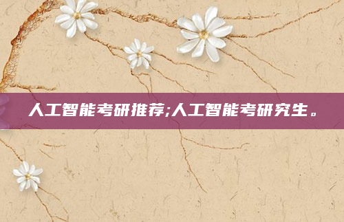 人工智能考研推荐;人工智能考研究生。