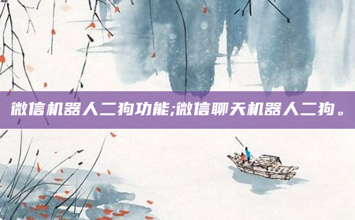 微信机器人二狗功能;微信聊天机器人二狗。