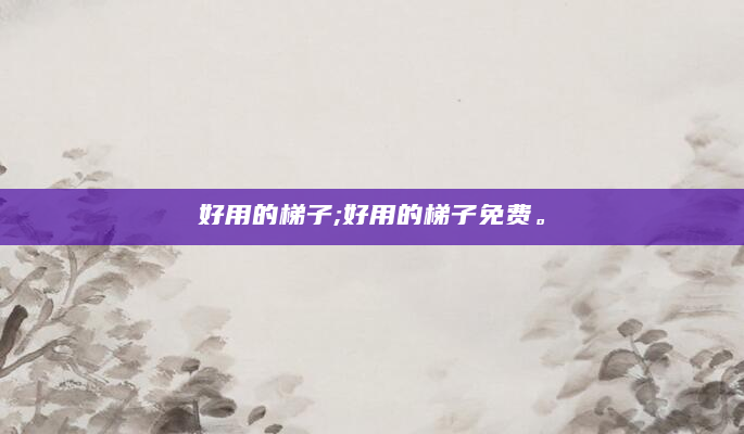 好用的梯子;好用的梯子免费。