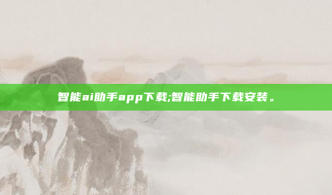 智能ai助手app下载;智能助手下载安装。
