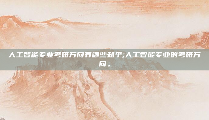 人工智能专业考研方向有哪些知乎;人工智能专业的考研方向。