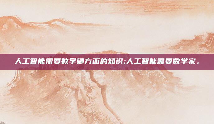 人工智能需要数学哪方面的知识;人工智能需要数学家。