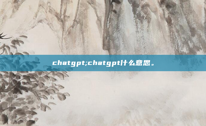 chatgpt;chatgpt什么意思。