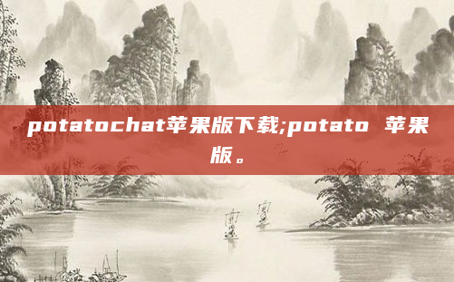 potatochat苹果版下载;potato 苹果版。