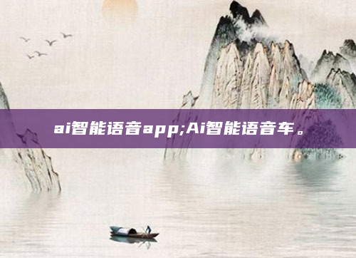 ai智能语音app;Ai智能语音车。