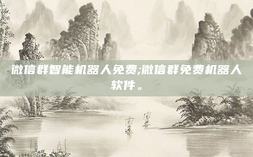 微信群智能机器人免费;微信群免费机器人软件。