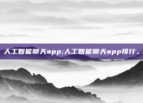 人工智能聊天app;人工智能聊天app排行。