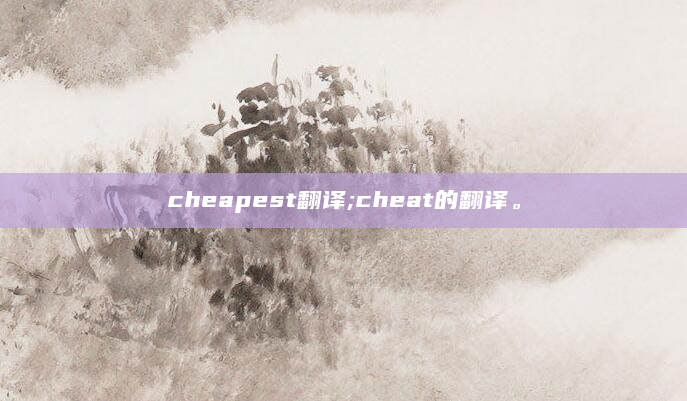 cheapest翻译;cheat的翻译。
