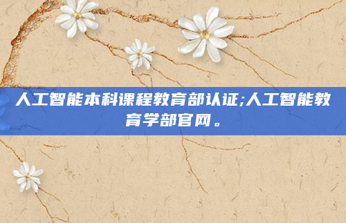 人工智能本科课程教育部认证;人工智能教育学部官网。