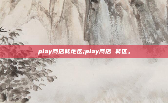 play商店转地区;play商店 转区。