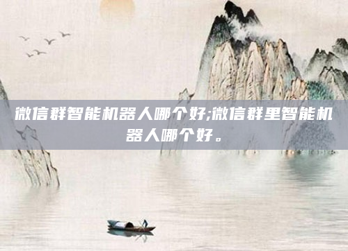 微信群智能机器人哪个好;微信群里智能机器人哪个好。