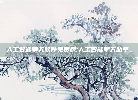 人工智能聊天软件免费版;人工智能聊天助手。