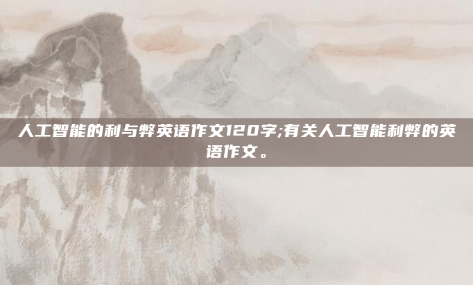 人工智能的利与弊英语作文120字;有关人工智能利弊的英语作文。