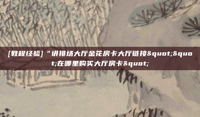 [教程经验]“讲排场大厅金花房卡大厅链接""在哪里购买大厅房卡"