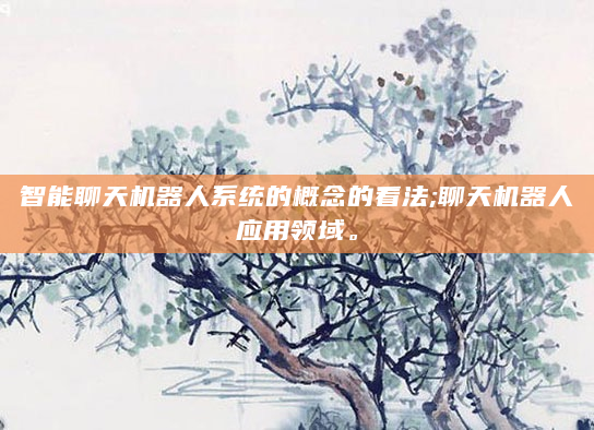 智能聊天机器人系统的概念的看法;聊天机器人应用领域。