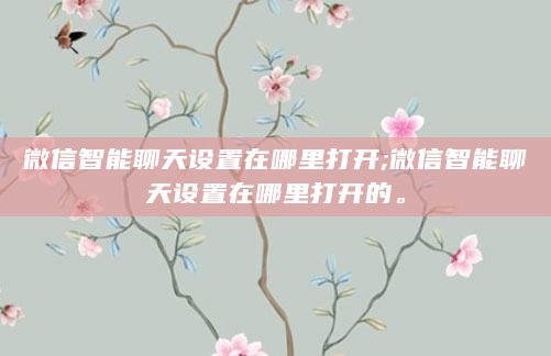 微信智能聊天设置在哪里打开;微信智能聊天设置在哪里打开的。