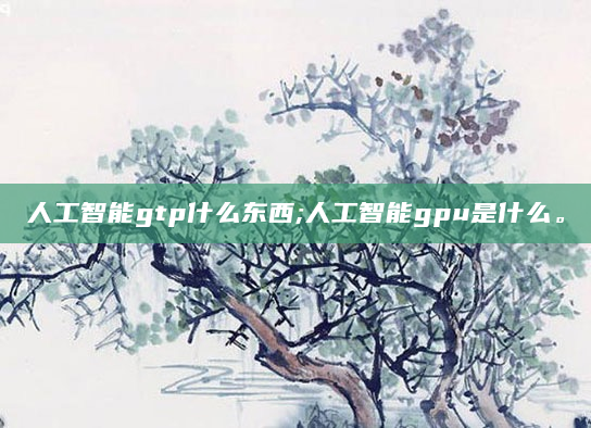 人工智能gtp什么东西;人工智能gpu是什么。