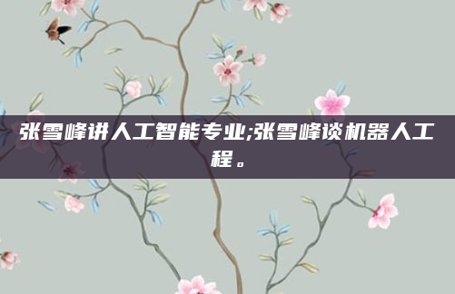 张雪峰讲人工智能专业;张雪峰谈机器人工程。