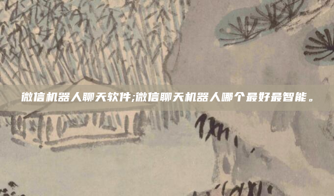 微信机器人聊天软件;微信聊天机器人哪个最好最智能。