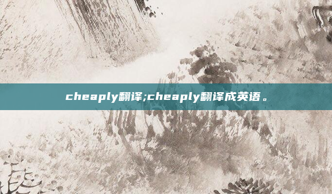 cheaply翻译;cheaply翻译成英语。