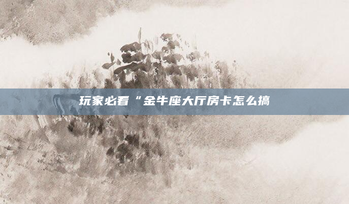 玩家必看“金牛座大厅房卡怎么搞