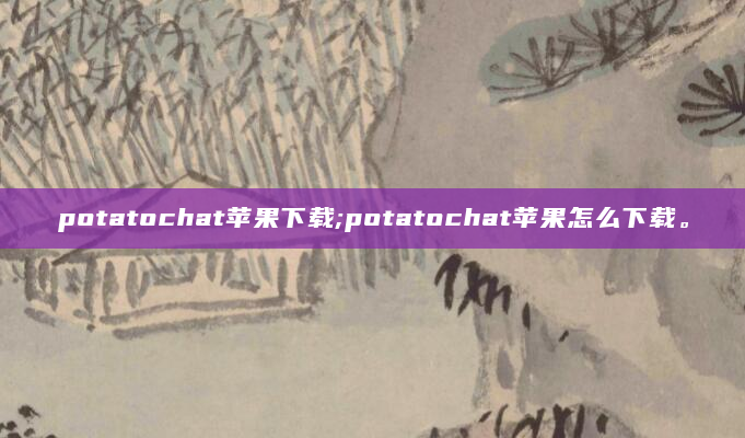 potatochat苹果下载;potatochat苹果怎么下载。