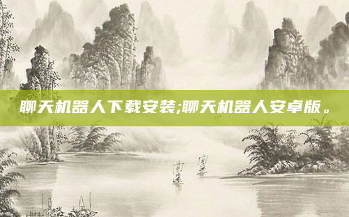 聊天机器人下载安装;聊天机器人安卓版。