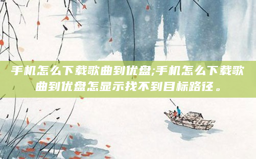 手机怎么下载歌曲到优盘;手机怎么下载歌曲到优盘怎显示找不到目标路径。